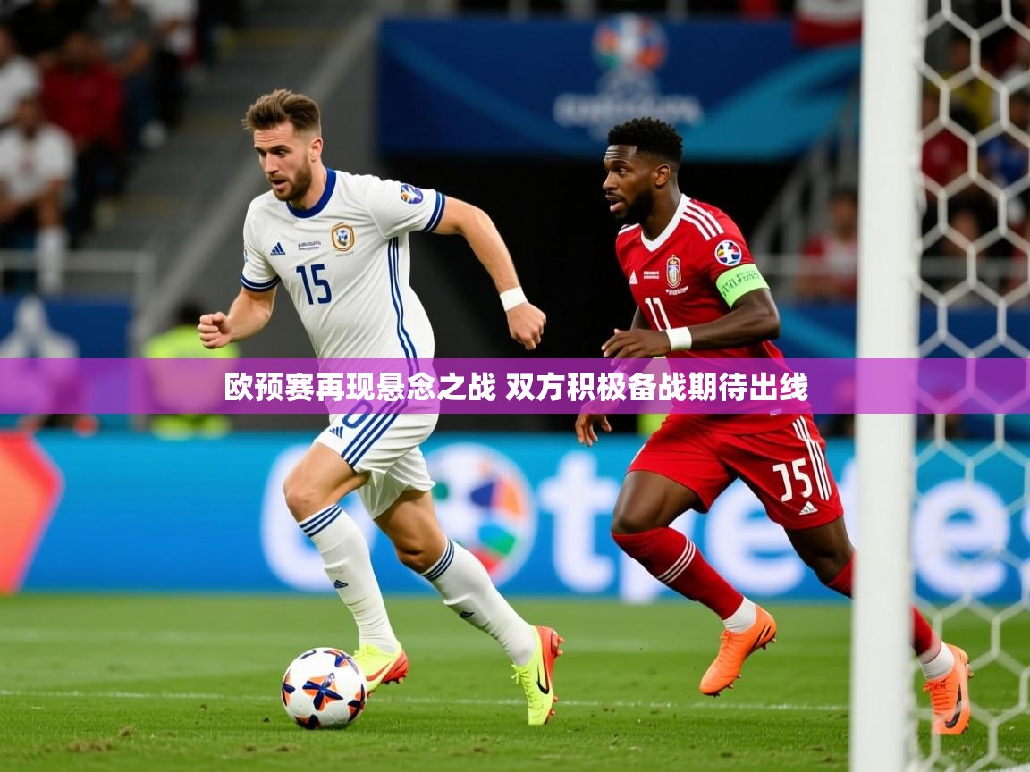 2025乐鱼体育入口登录官网app欧预赛再现悬念之战 双方积极备战期待出线
