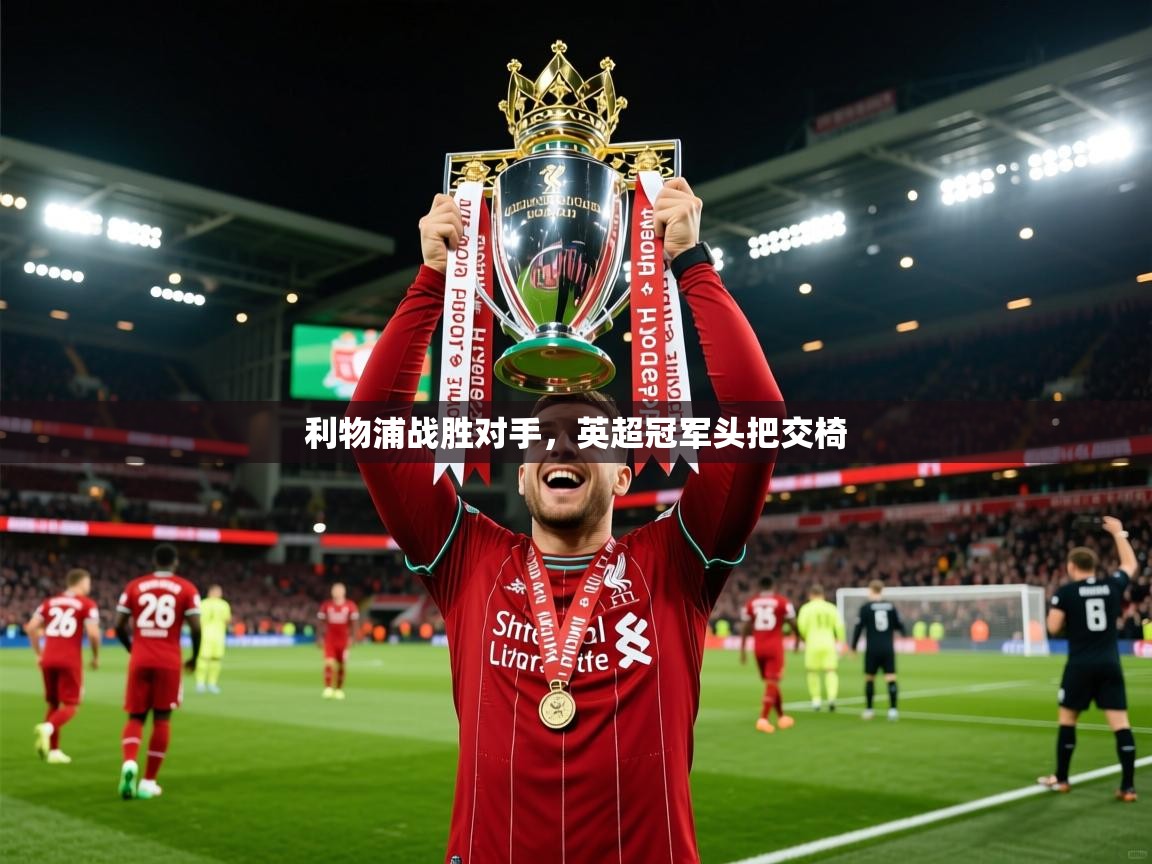 2025乐鱼体育官网利物浦战胜对手，英超冠军头把交椅