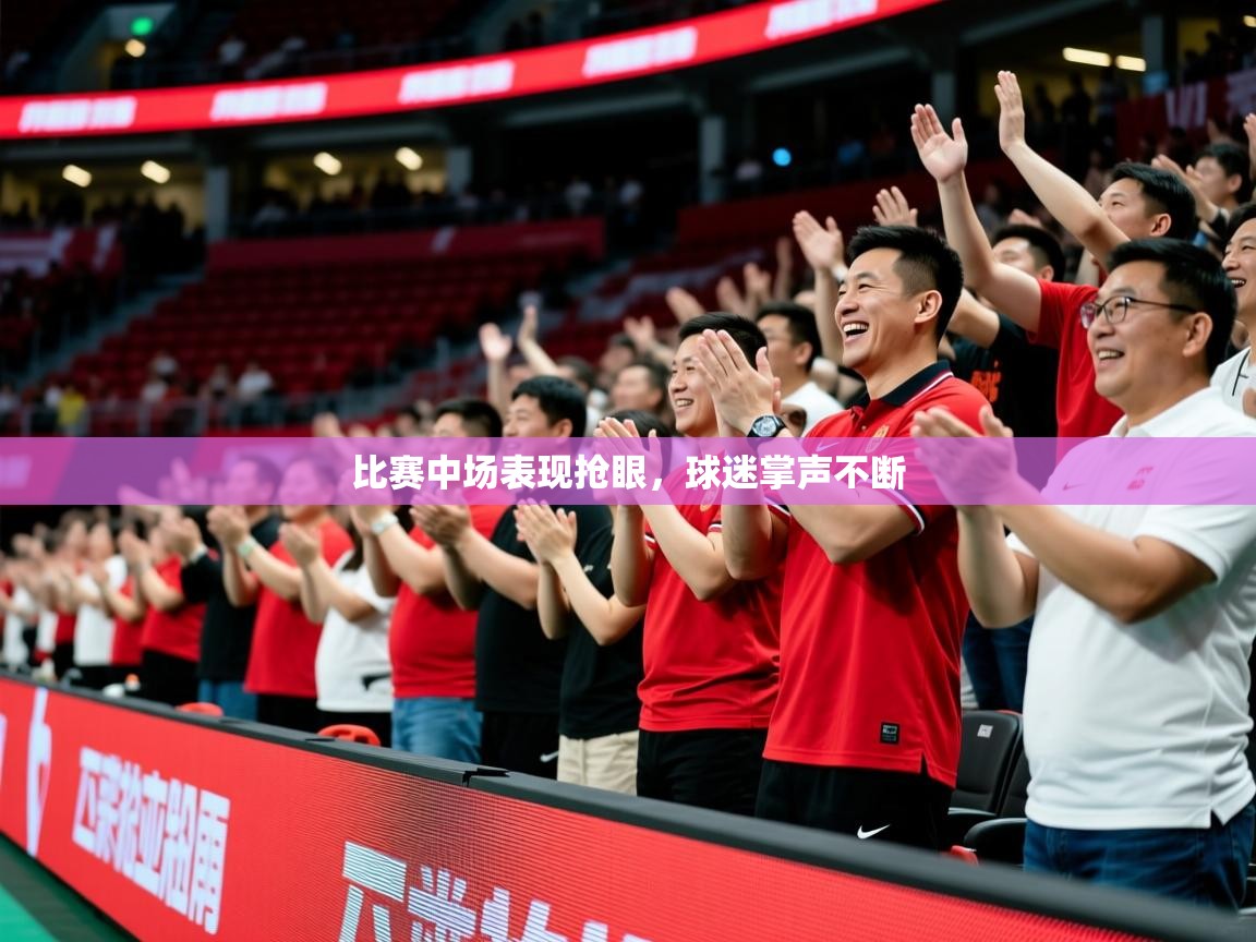2025乐鱼体育app下载官网(中国)比赛中场表现抢眼，球迷掌声不断