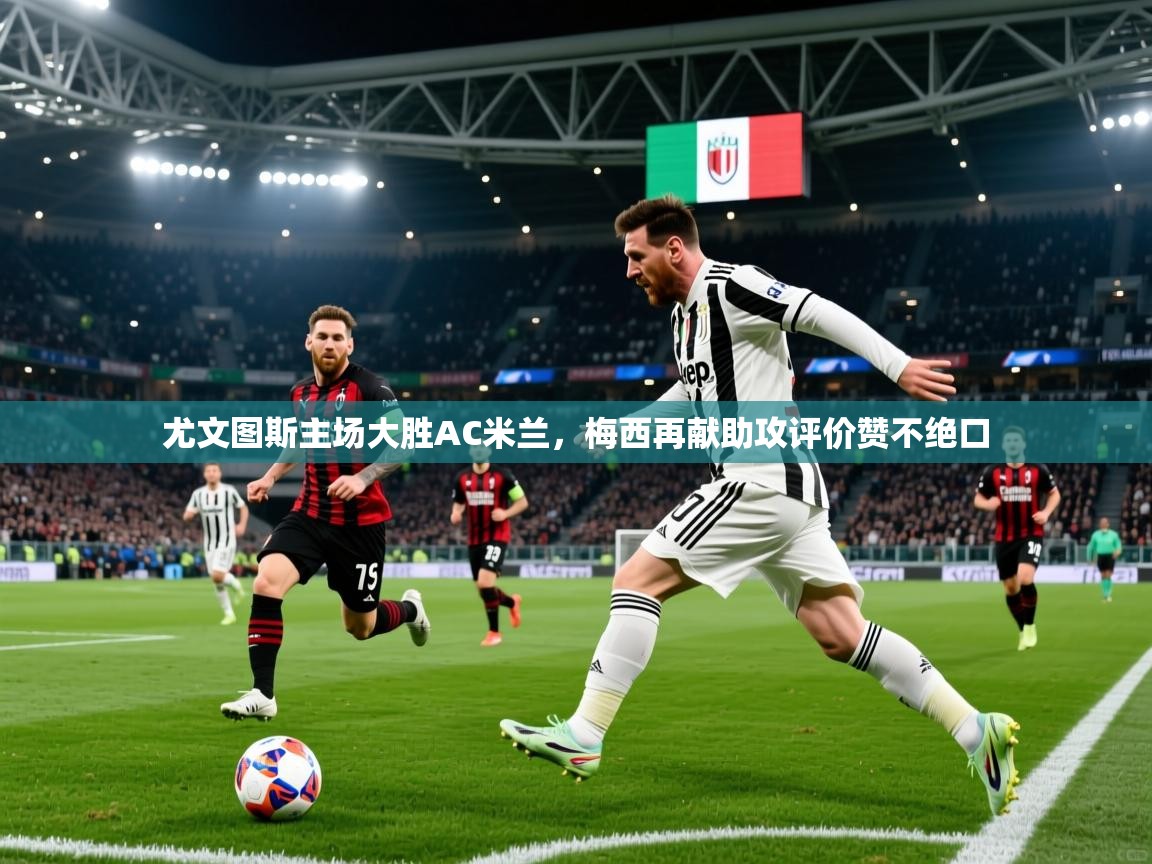 2025乐鱼体育 vip 注册尤文图斯主场大胜AC米兰，梅西再献助攻评价赞不绝口  第4张