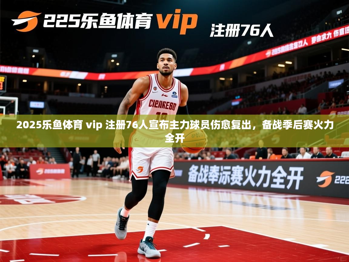 2025乐鱼体育 vip 注册76人宣布主力球员伤愈复出，备战季后赛火力全开