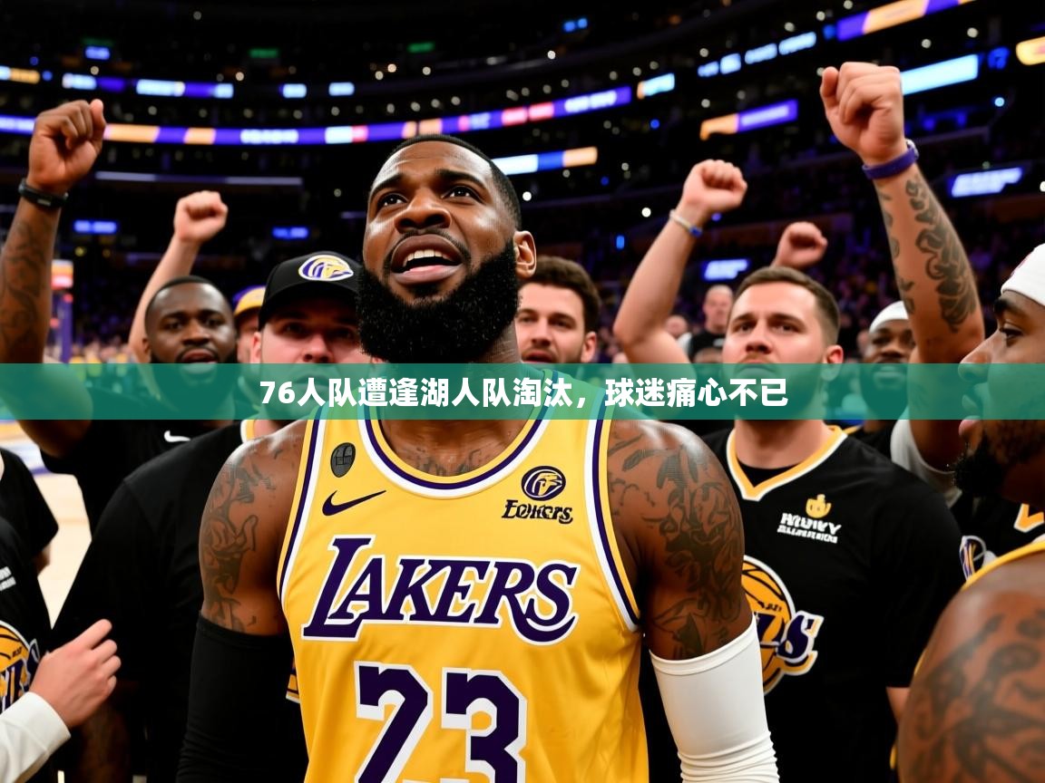 2025乐鱼体育在线76人队遭逢湖人队淘汰，球迷痛心不已