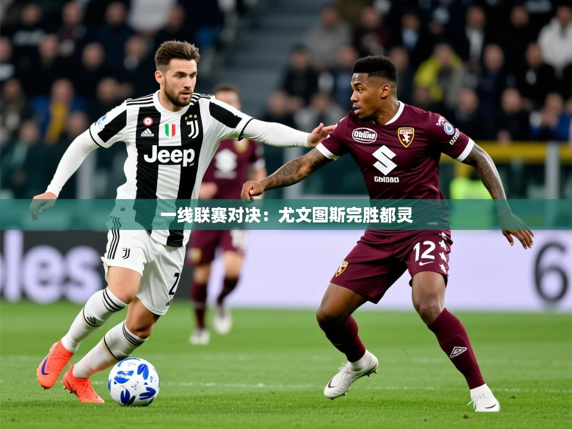 2025乐鱼体育在线一线联赛对决：尤文图斯完胜都灵