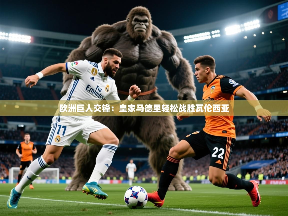 2025乐鱼体育在线登录欧洲巨人交锋：皇家马德里轻松战胜瓦伦西亚