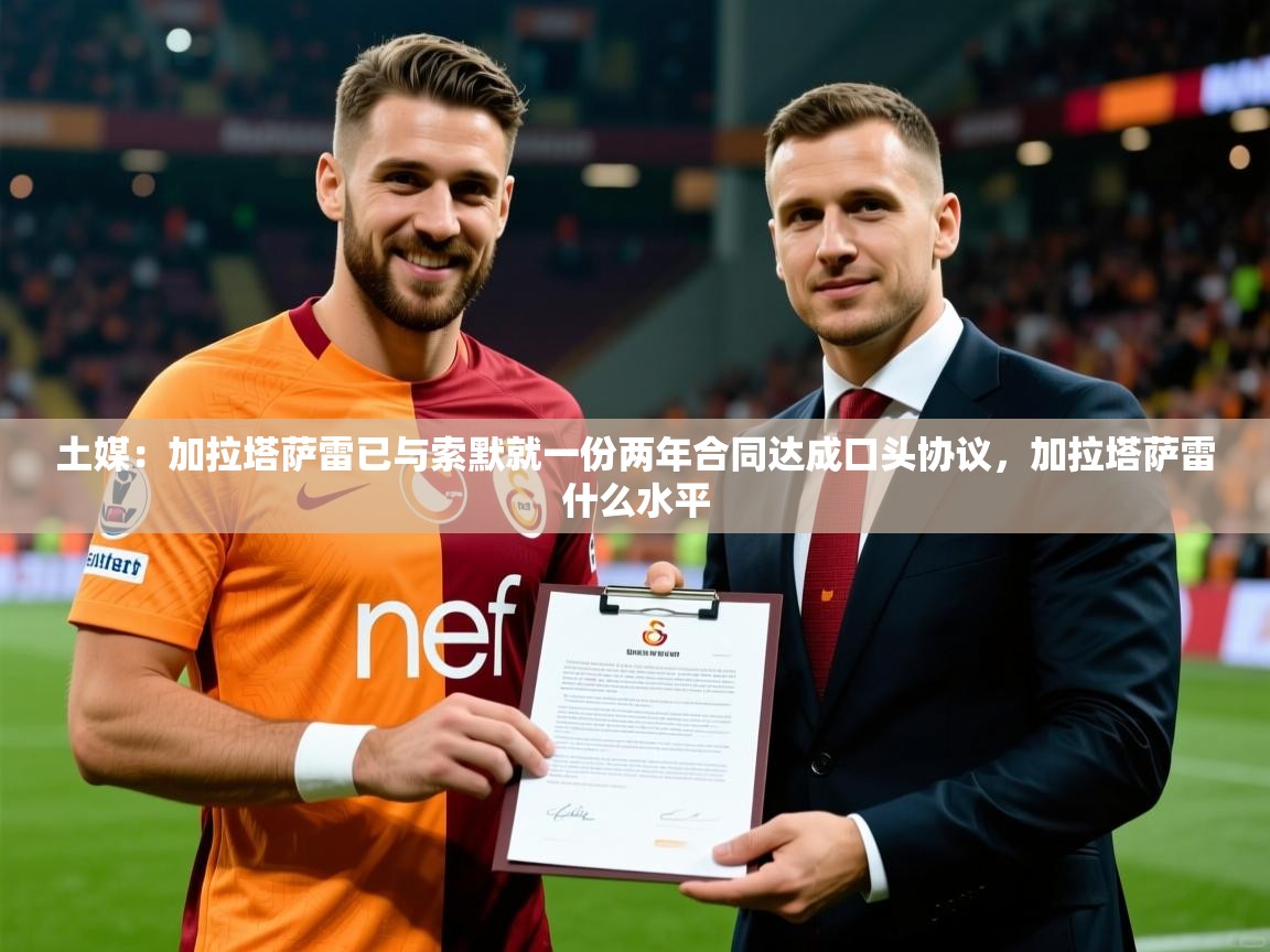 2025乐鱼体育app登录入口土媒：加拉塔萨雷已与索默就一份两年合同达成口头协议，加拉塔萨雷什么水平