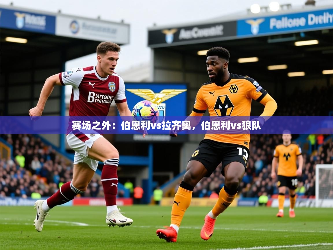 2025乐鱼体育app赛场之外：伯恩利vs拉齐奥，伯恩利vs狼队