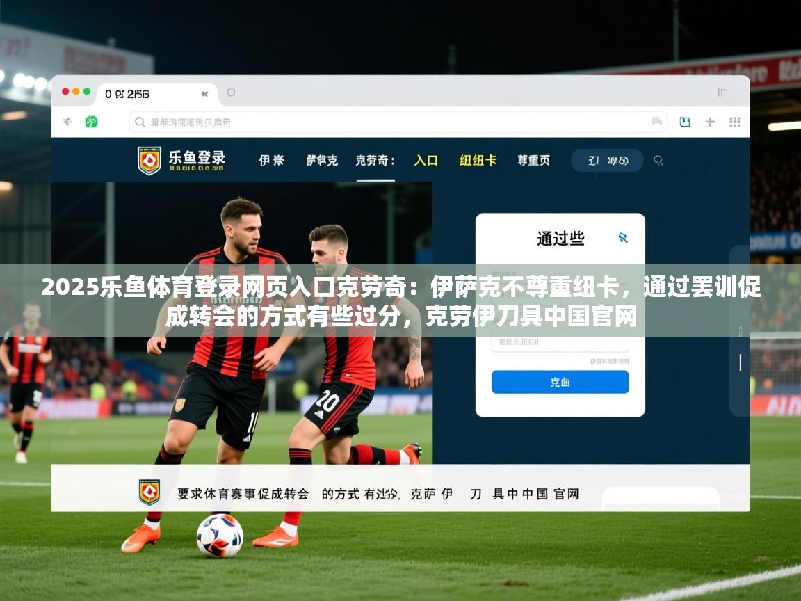 2025乐鱼体育登录网页入口克劳奇：伊萨克不尊重纽卡，通过罢训促成转会的方式有些过分，克劳伊刀具中国官网