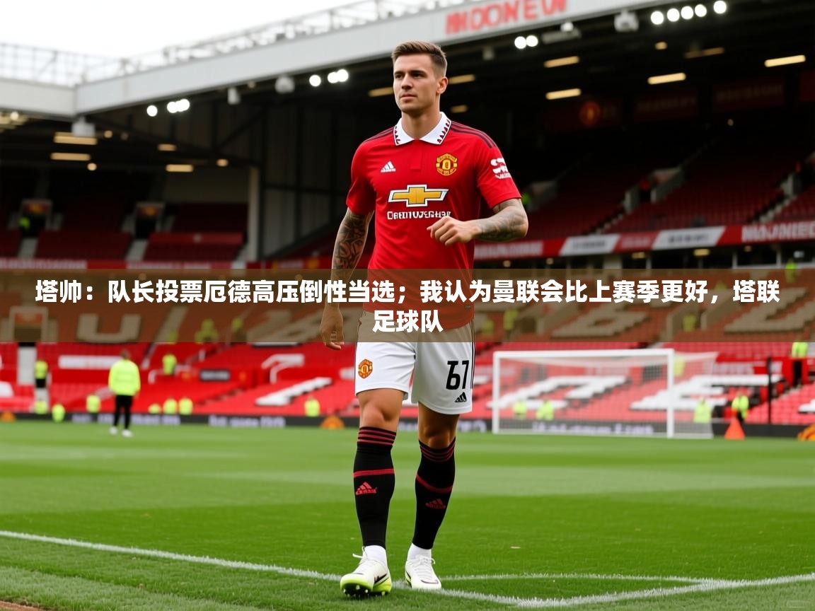 2025乐鱼体育在线入口塔帅：队长投票厄德高压倒性当选；我认为曼联会比上赛季更好，塔联足球队
