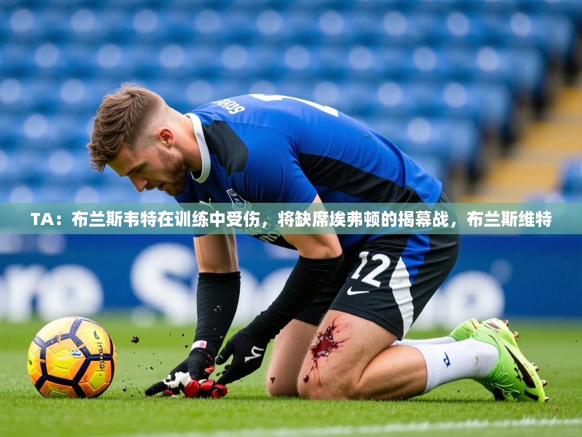 2025乐鱼体育在线登录TA:布兰斯韦特在训练中受伤,将缺席埃弗顿的揭幕战,布兰斯维特 第1张