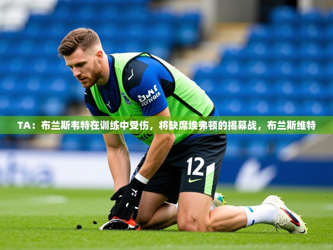 2025乐鱼体育在线登录TA:布兰斯韦特在训练中受伤,将缺席埃弗顿的揭幕战,布兰斯维特 第3张