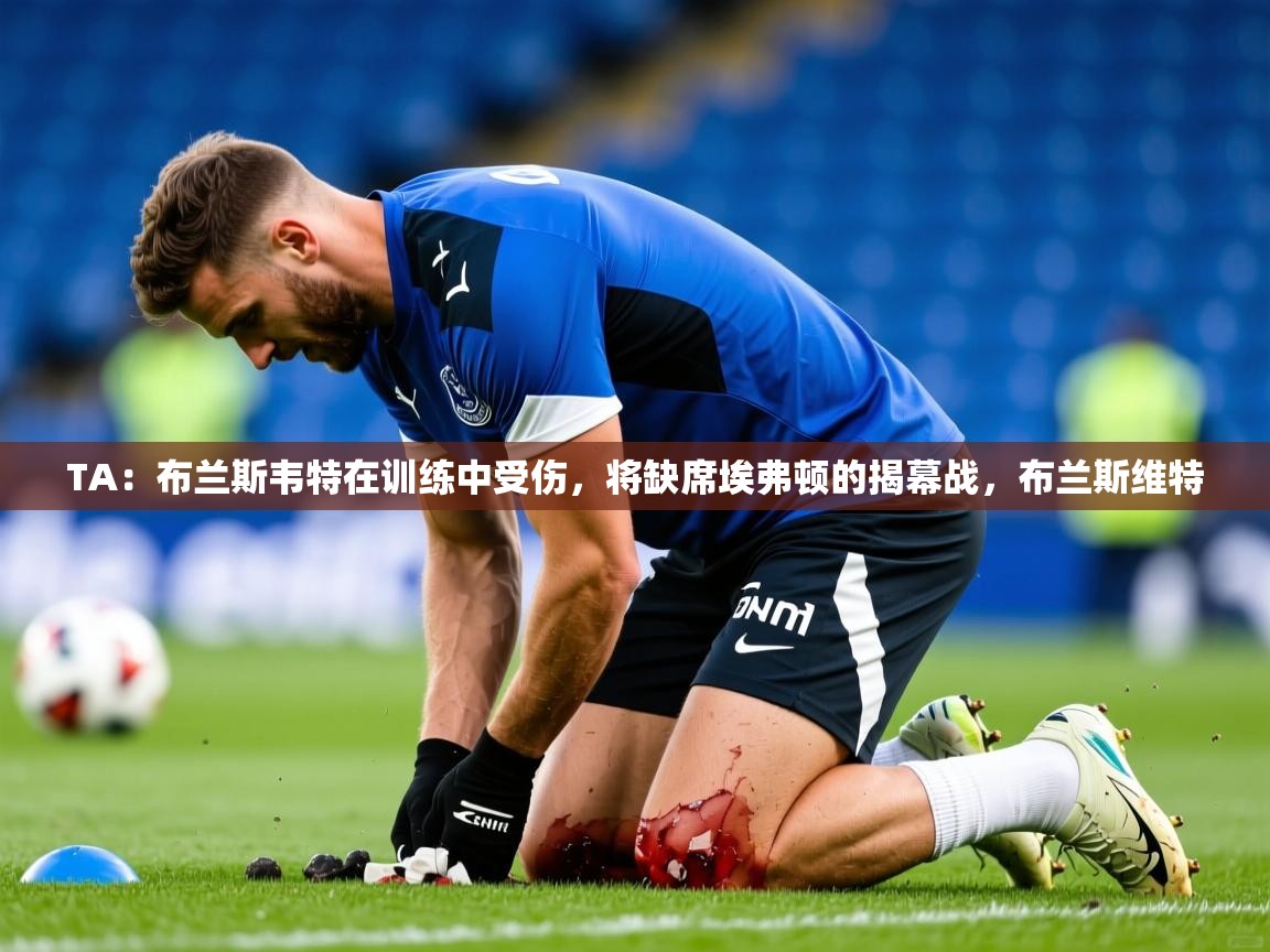 2025乐鱼体育在线登录TA:布兰斯韦特在训练中受伤,将缺席埃弗顿的揭幕战,布兰斯维特 第4张