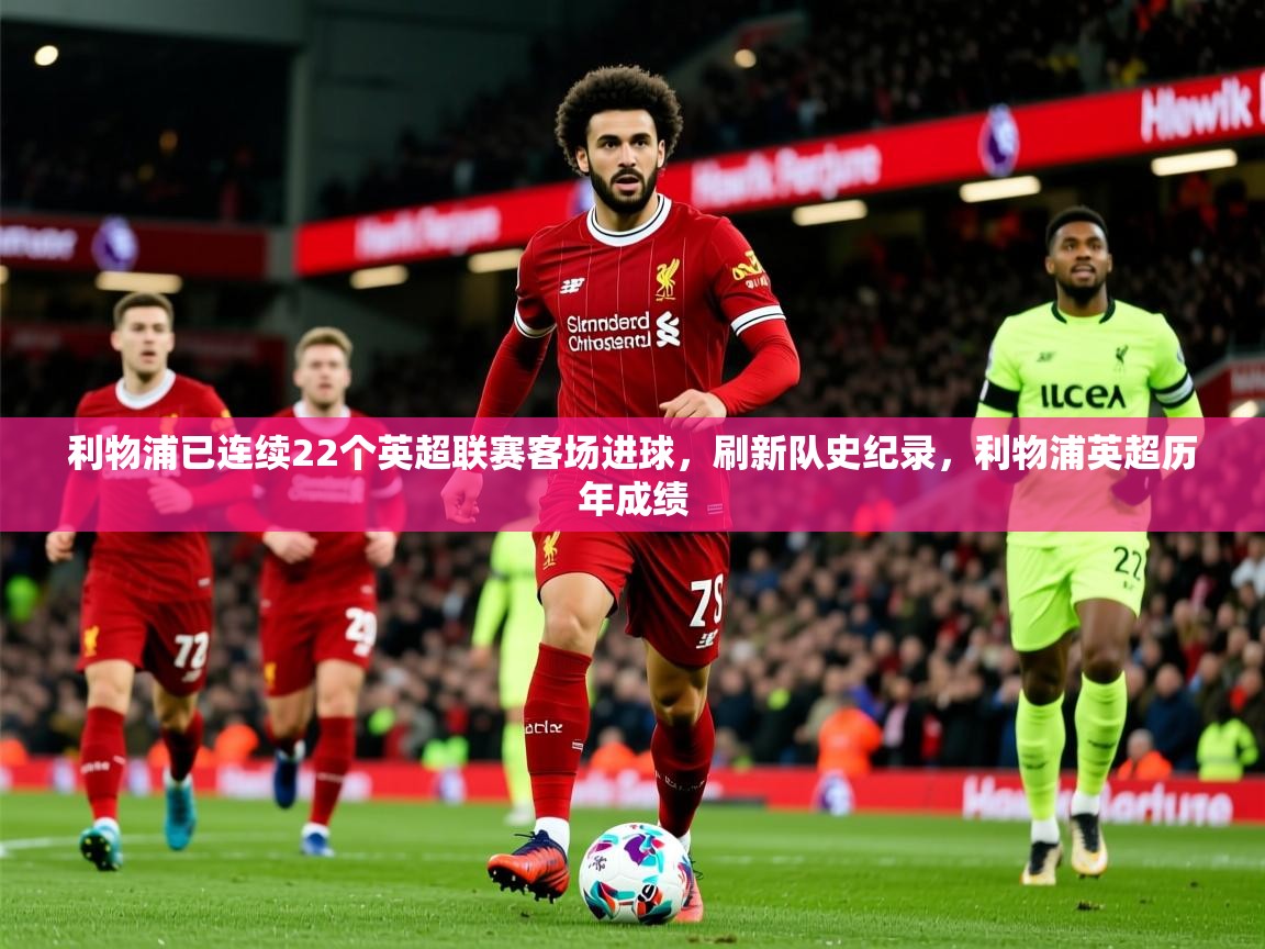 2025乐鱼体育在线网站利物浦已连续22个英超联赛客场进球,刷新队史纪录,利物浦英超历年成绩 第4张