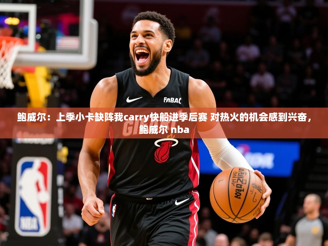 2025乐鱼体育在线入口鲍威尔：上季小卡缺阵我carry快船进季后赛 对热火的机会感到兴奋，鲍威尔 nba