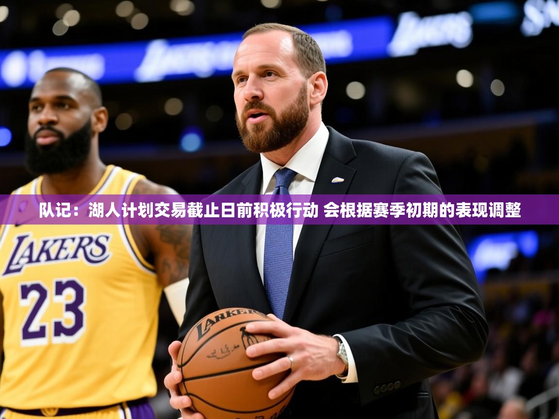 2025乐鱼体育在线网站队记：湖人计划交易截止日前积极行动 会根据赛季初期的表现调整