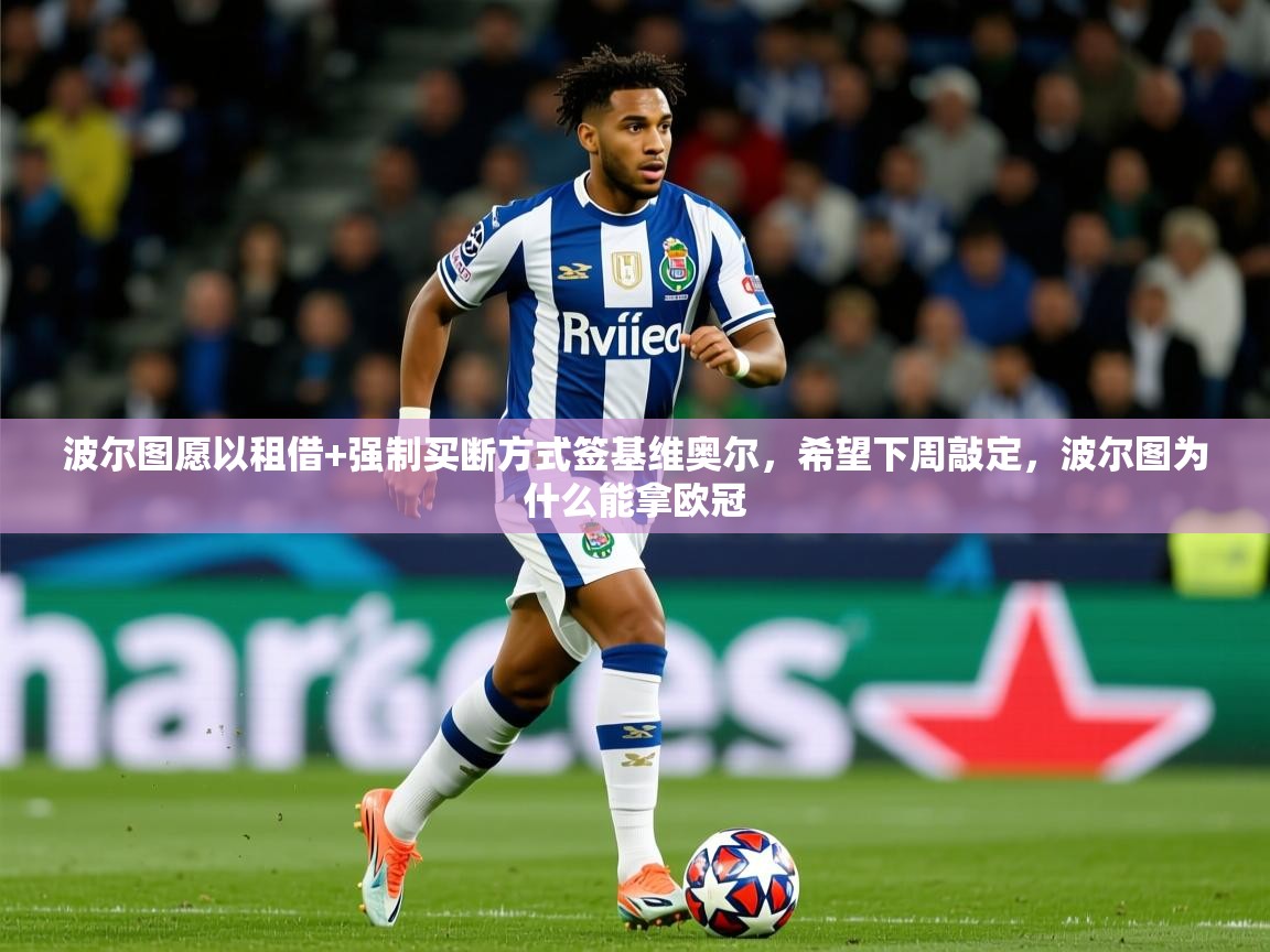 2025乐鱼体育下载波尔图愿以租借+强制买断方式签基维奥尔，希望下周敲定，波尔图为什么能拿欧冠