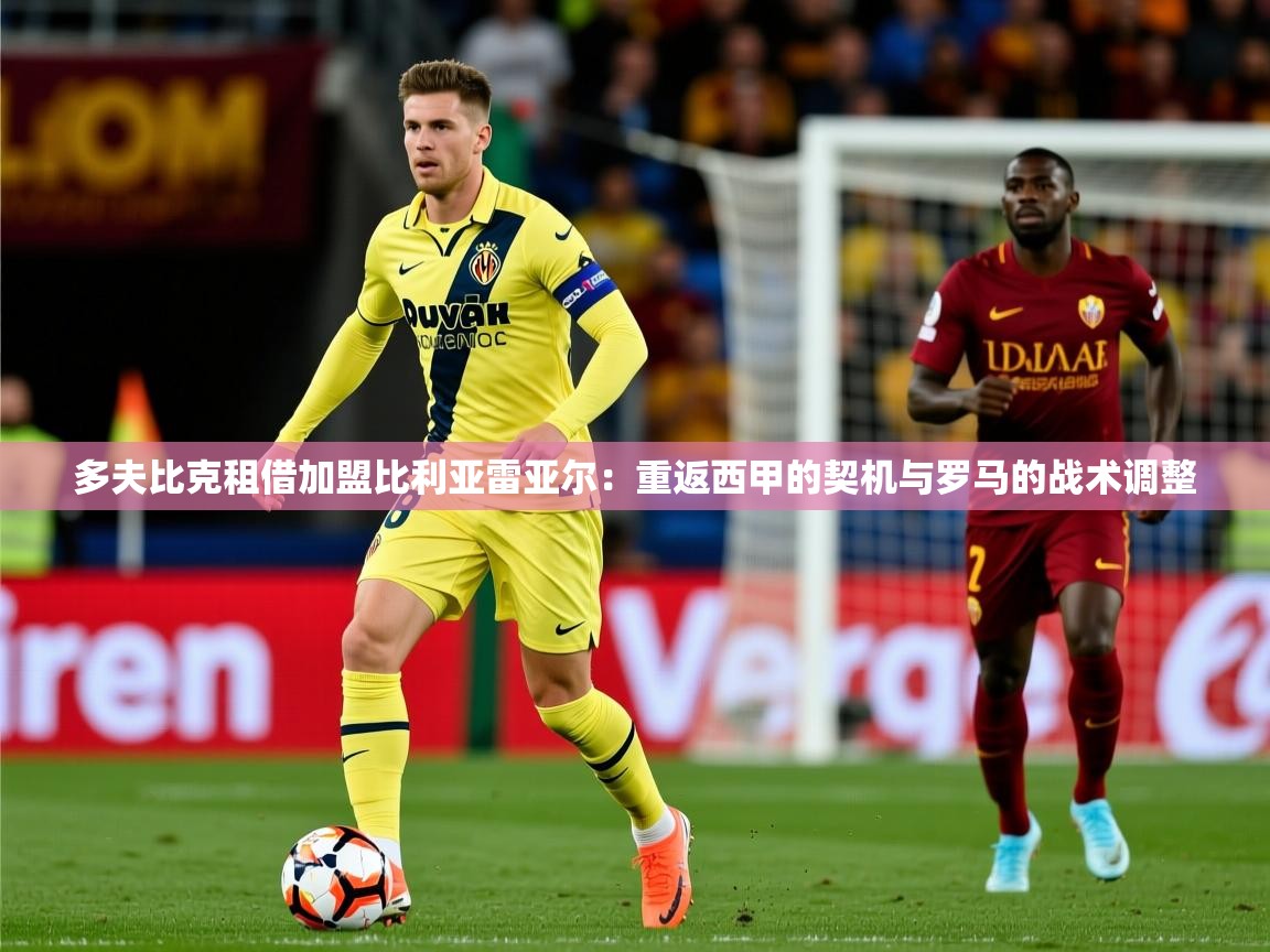 2025乐鱼体育中国官方入口多夫比克租借加盟比利亚雷亚尔：重返西甲的契机与罗马的战术调整
