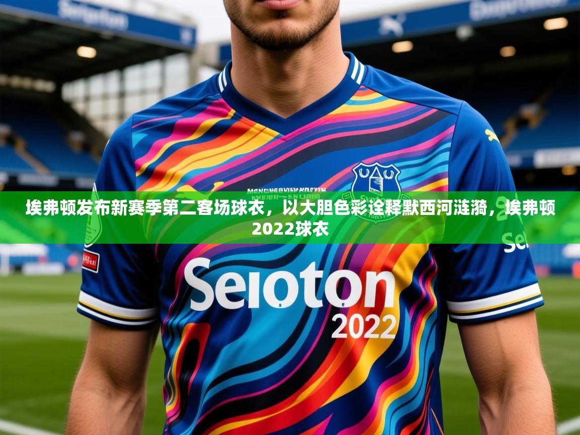 2025乐鱼体育app登录入口埃弗顿发布新赛季第二客场球衣，以大胆色彩诠释默西河涟漪，埃弗顿2022球衣  第1张