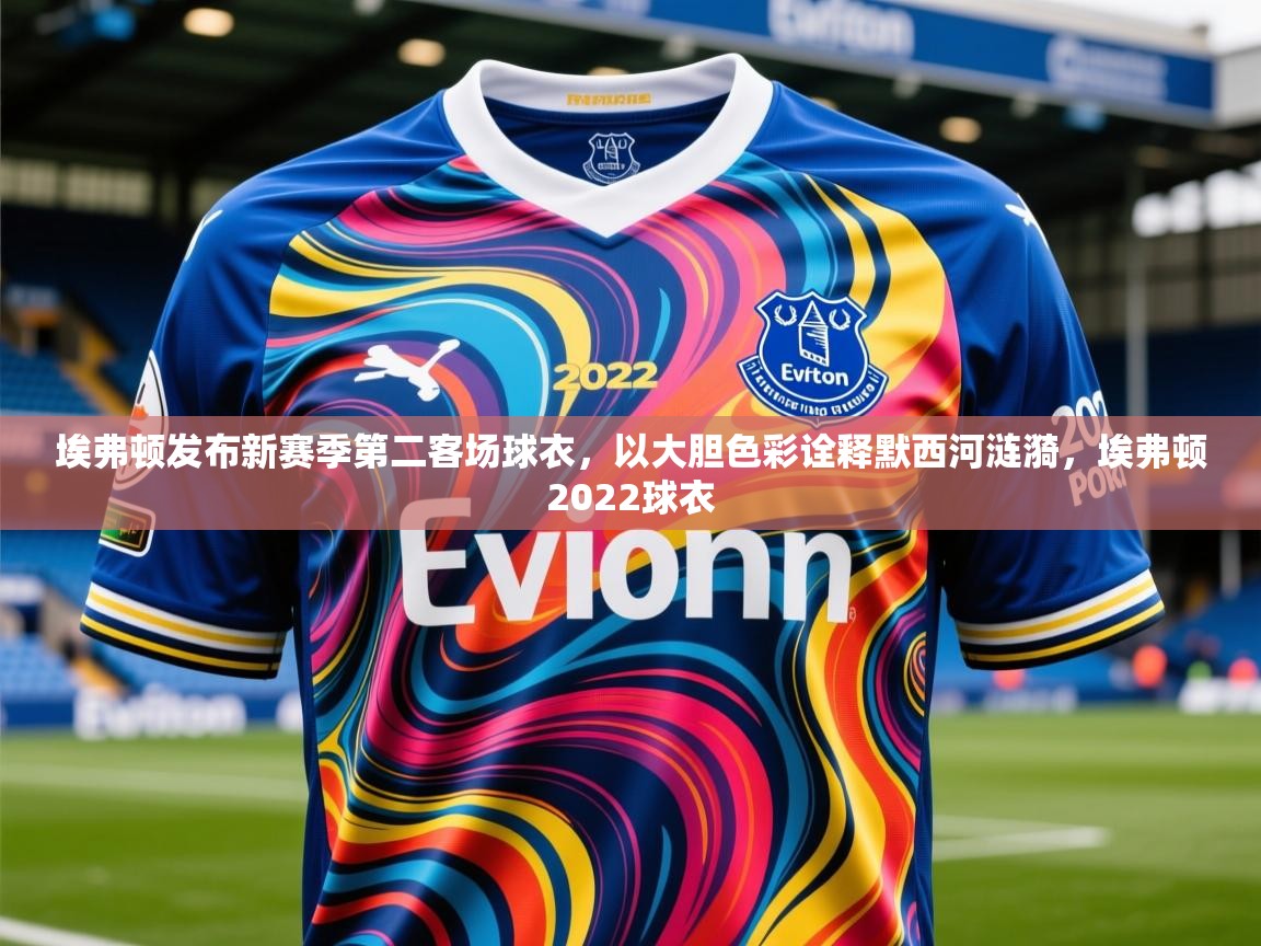 2025乐鱼体育app登录入口埃弗顿发布新赛季第二客场球衣，以大胆色彩诠释默西河涟漪，埃弗顿2022球衣  第2张