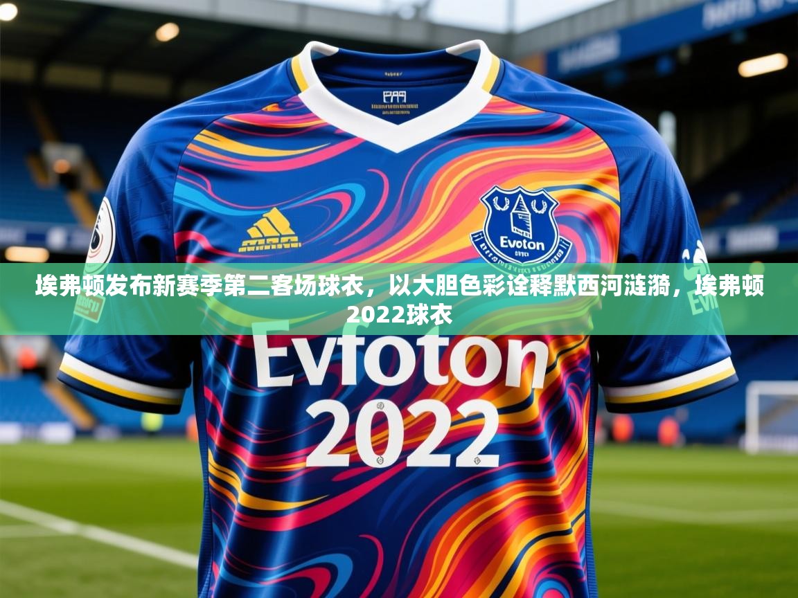 2025乐鱼体育app登录入口埃弗顿发布新赛季第二客场球衣，以大胆色彩诠释默西河涟漪，埃弗顿2022球衣  第3张