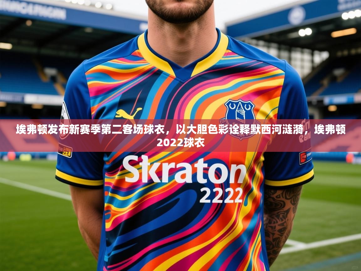 2025乐鱼体育app登录入口埃弗顿发布新赛季第二客场球衣，以大胆色彩诠释默西河涟漪，埃弗顿2022球衣  第4张