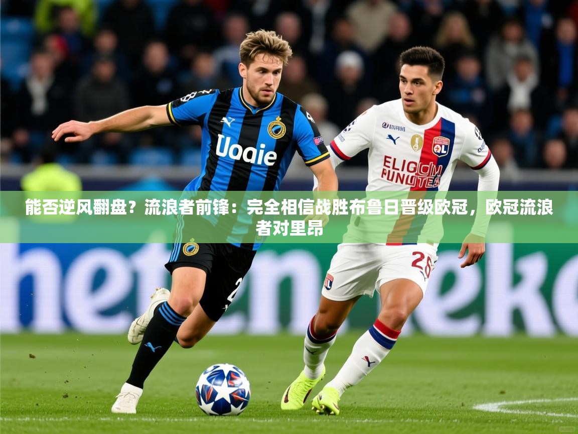 2025乐鱼体育在线能否逆风翻盘？流浪者前锋：完全相信战胜布鲁日晋级欧冠，欧冠流浪者对里昂
