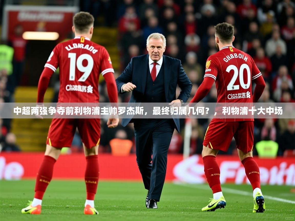2025乐鱼体育app官网入口中超两强争夺前利物浦主帅罗杰斯，最终归属几何？，利物浦十大中场