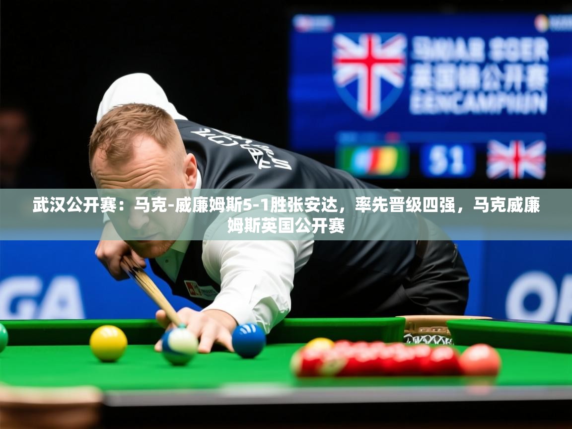 2025乐鱼体育官网在线登录入口武汉公开赛：马克-威廉姆斯5-1胜张安达，率先晋级四强，马克威廉姆斯英国公开赛