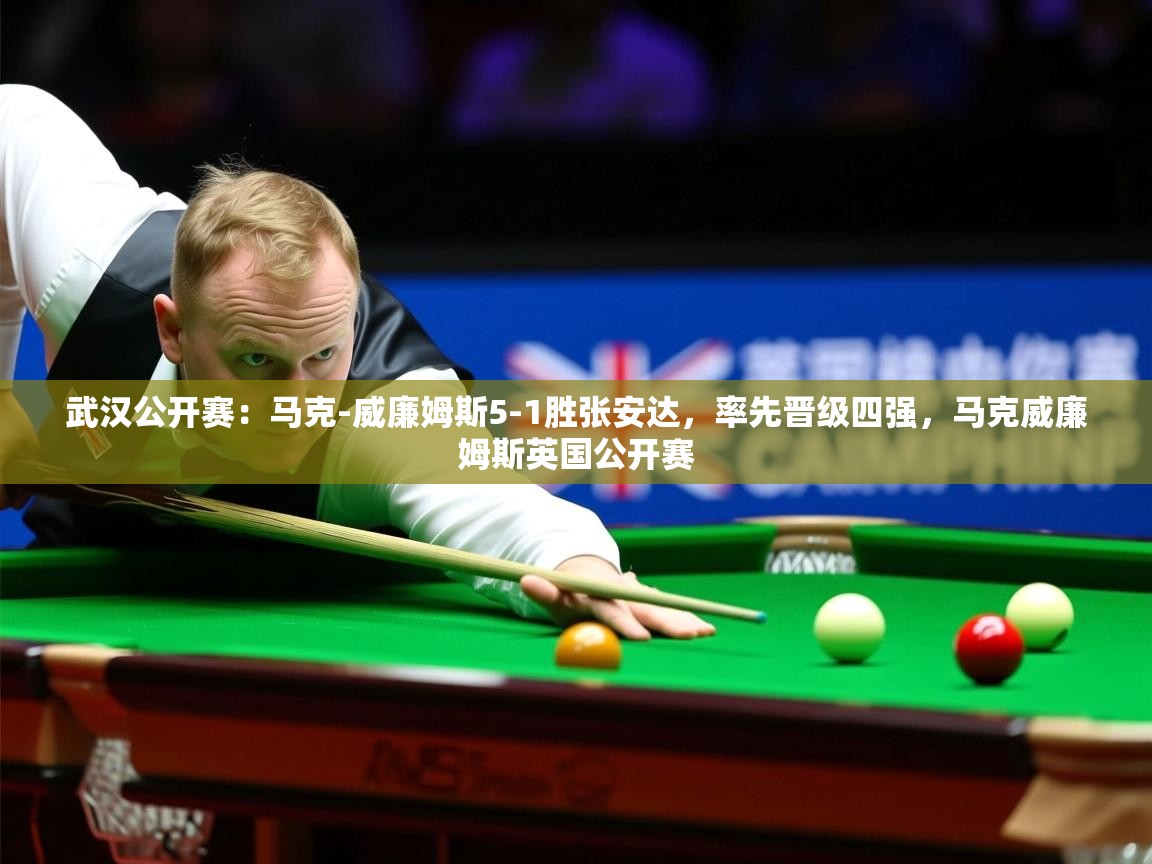 2025乐鱼体育官网在线登录入口武汉公开赛：马克-威廉姆斯5-1胜张安达，率先晋级四强，马克威廉姆斯英国公开赛  第2张