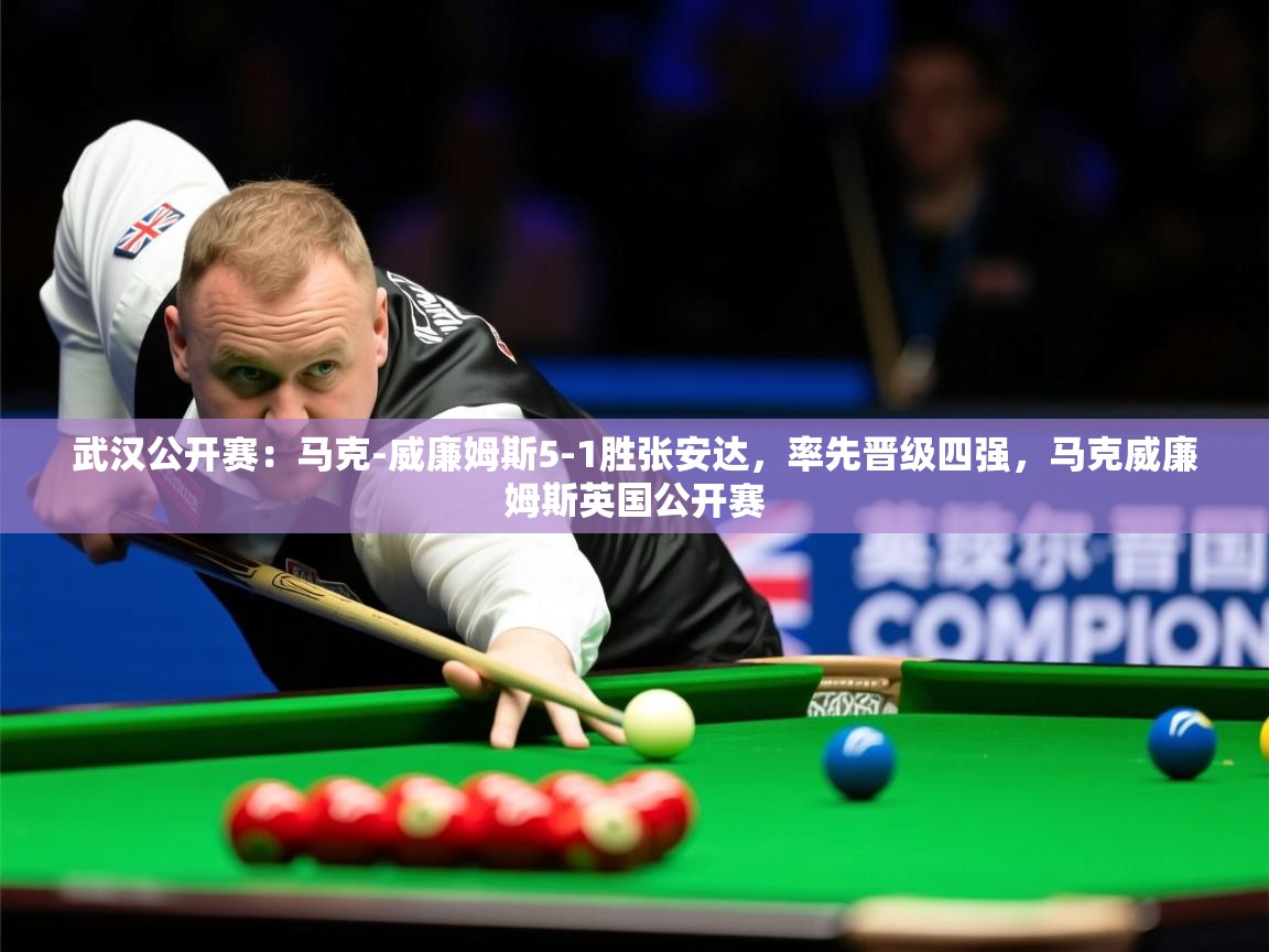 2025乐鱼体育官网在线登录入口武汉公开赛：马克-威廉姆斯5-1胜张安达，率先晋级四强，马克威廉姆斯英国公开赛  第3张