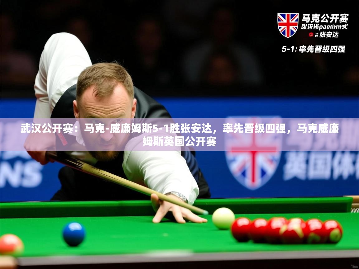 2025乐鱼体育官网在线登录入口武汉公开赛：马克-威廉姆斯5-1胜张安达，率先晋级四强，马克威廉姆斯英国公开赛  第4张