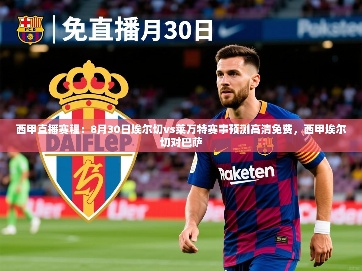 2025乐鱼体育在线下载西甲直播赛程:8月30日埃尔切vs莱万特赛事预测高清免费,西甲埃尔切对巴萨 第2张