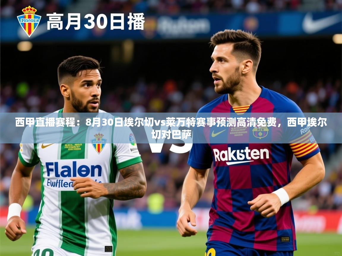 2025乐鱼体育在线下载西甲直播赛程:8月30日埃尔切vs莱万特赛事预测高清免费,西甲埃尔切对巴萨 第3张