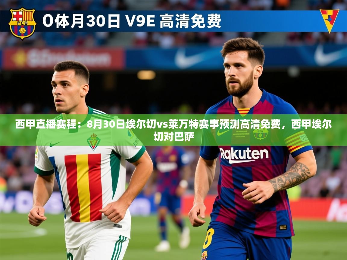 2025乐鱼体育在线下载西甲直播赛程:8月30日埃尔切vs莱万特赛事预测高清免费,西甲埃尔切对巴萨 第4张