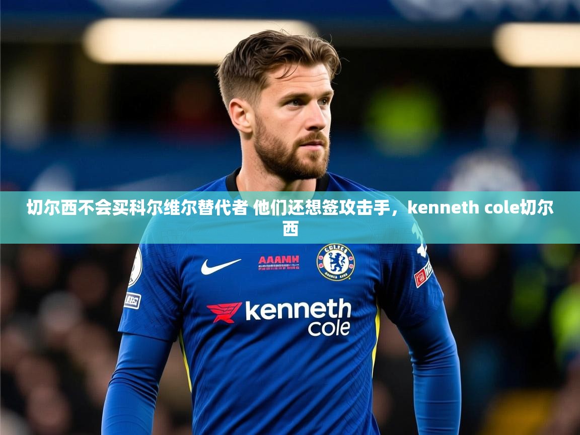 2025乐鱼体育下载切尔西不会买科尔维尔替代者 他们还想签攻击手,kenneth cole切尔西 第3张
