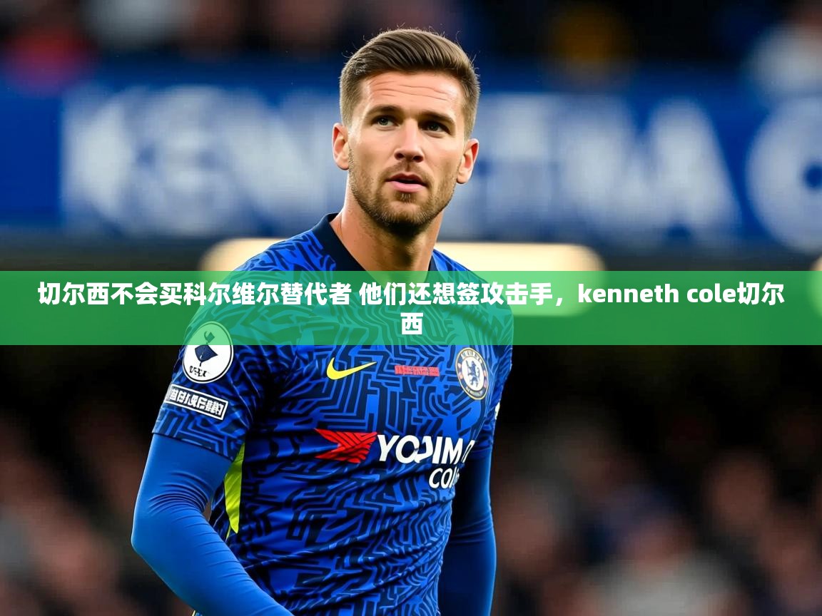 2025乐鱼体育下载切尔西不会买科尔维尔替代者 他们还想签攻击手,kenneth cole切尔西 第4张