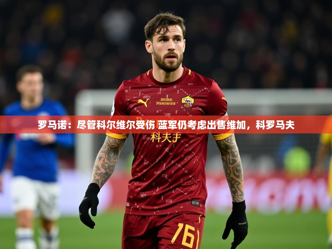 2025乐鱼体育在线下载罗马诺:尽管科尔维尔受伤 蓝军仍考虑出售维加,科罗马夫 第2张