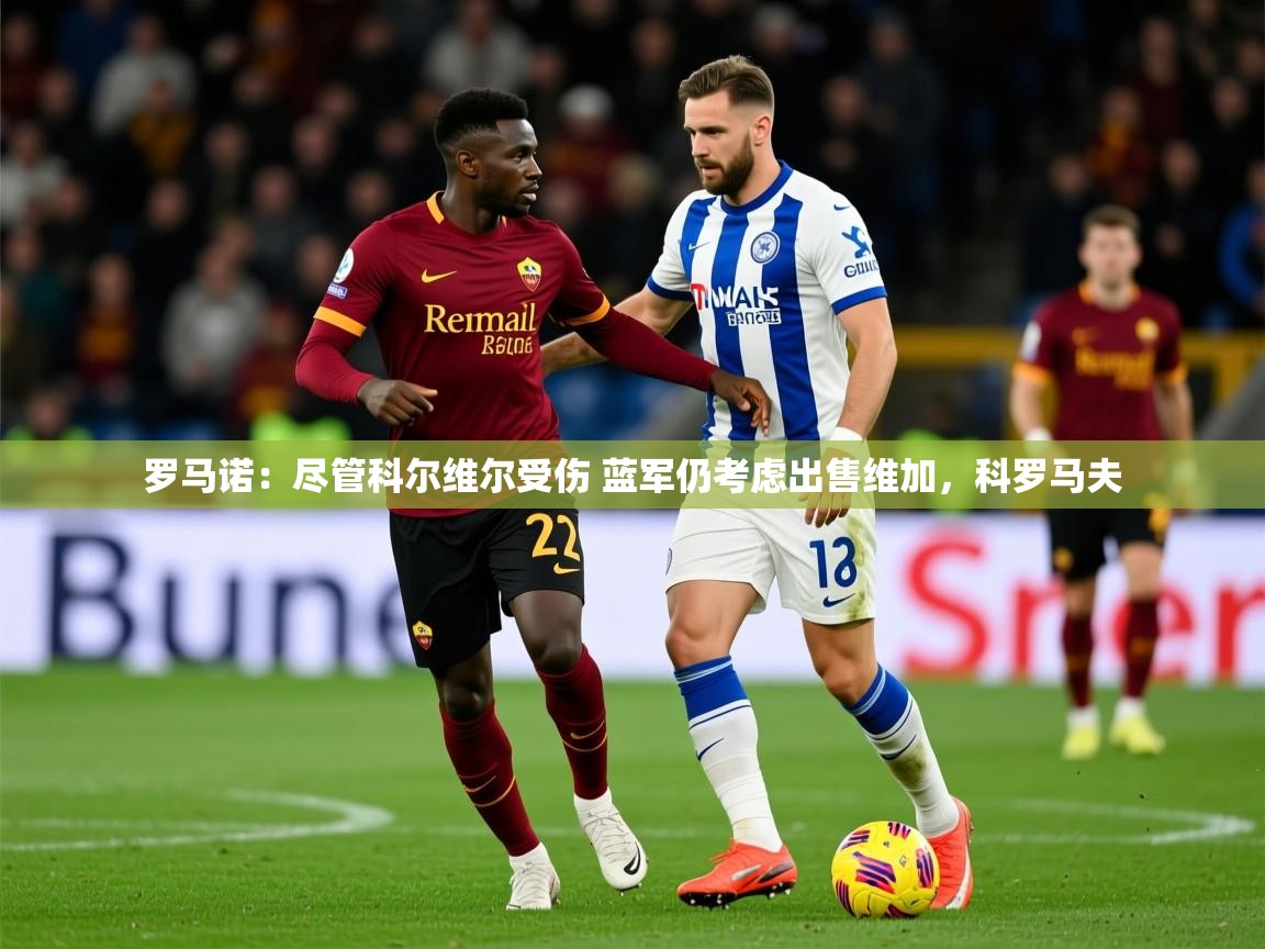 2025乐鱼体育在线下载罗马诺:尽管科尔维尔受伤 蓝军仍考虑出售维加,科罗马夫 第3张