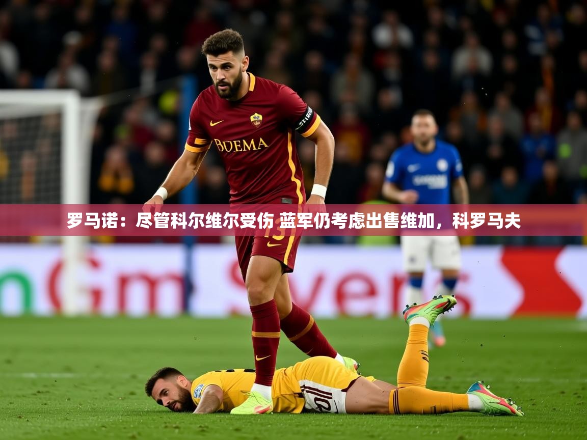 2025乐鱼体育在线下载罗马诺:尽管科尔维尔受伤 蓝军仍考虑出售维加,科罗马夫 第4张