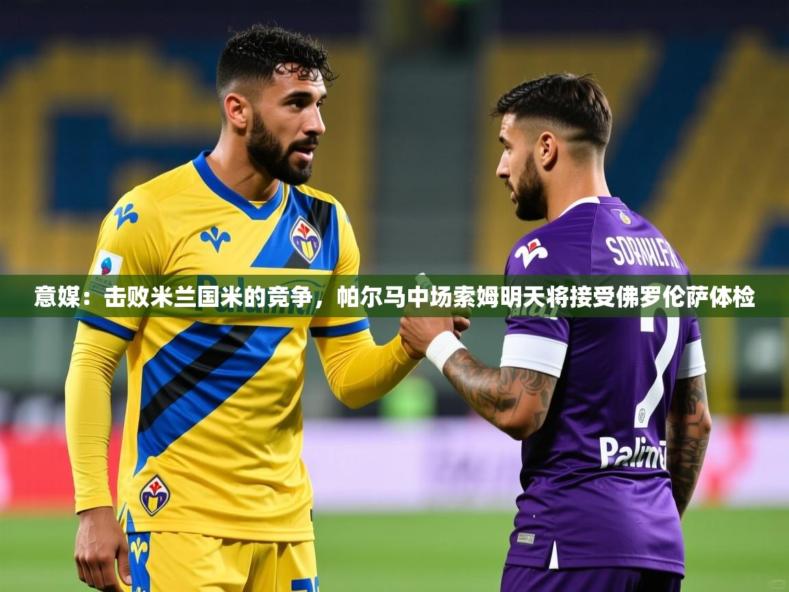 2025乐鱼体育网址意媒：击败米兰国米的竞争，帕尔马中场索姆明天将接受佛罗伦萨体检