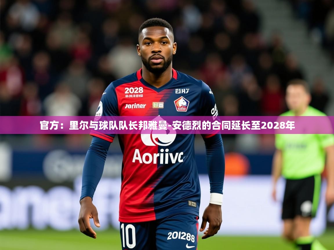 2025乐鱼体育app官网登录入口官方：里尔与球队队长邦雅曼-安德烈的合同延长至2028年