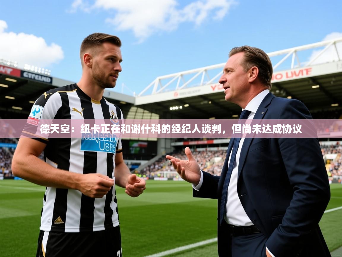 2025乐鱼体育网站入口德天空：纽卡正在和谢什科的经纪人谈判，但尚未达成协议  第1张