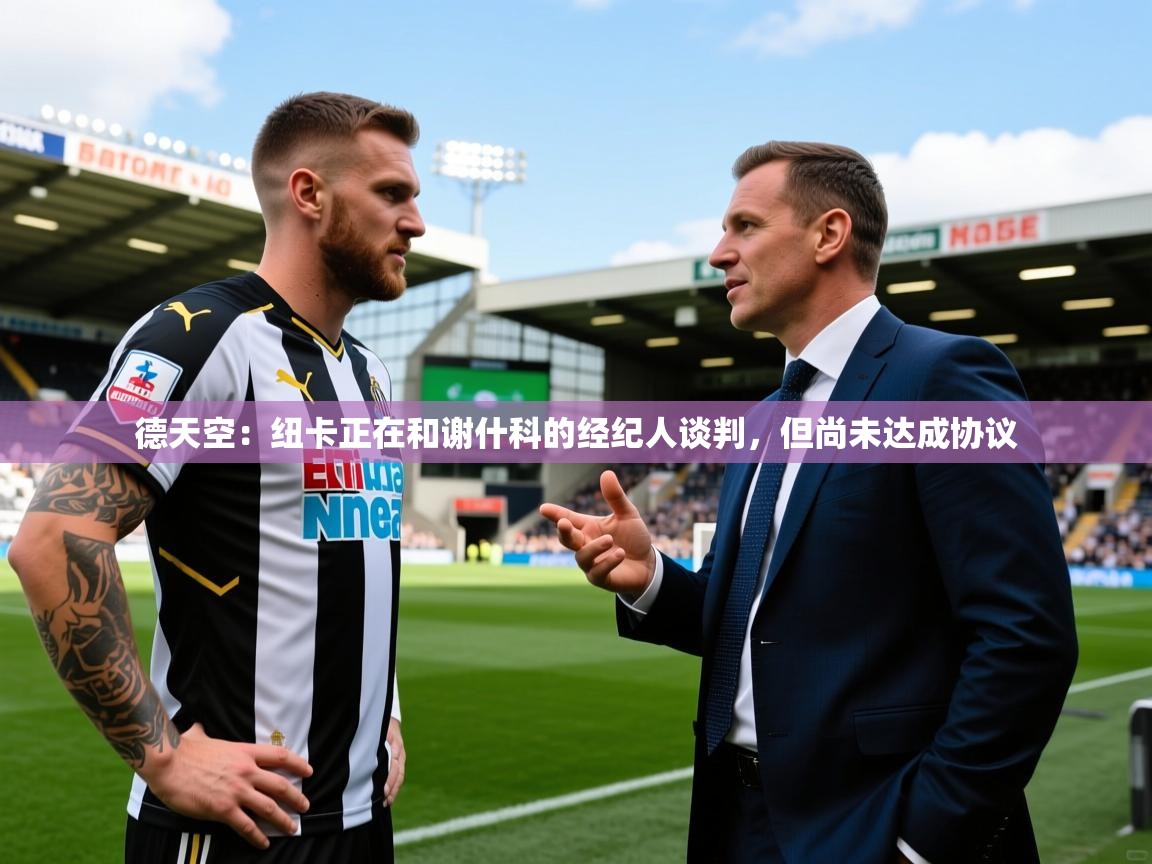 2025乐鱼体育网站入口德天空：纽卡正在和谢什科的经纪人谈判，但尚未达成协议  第2张