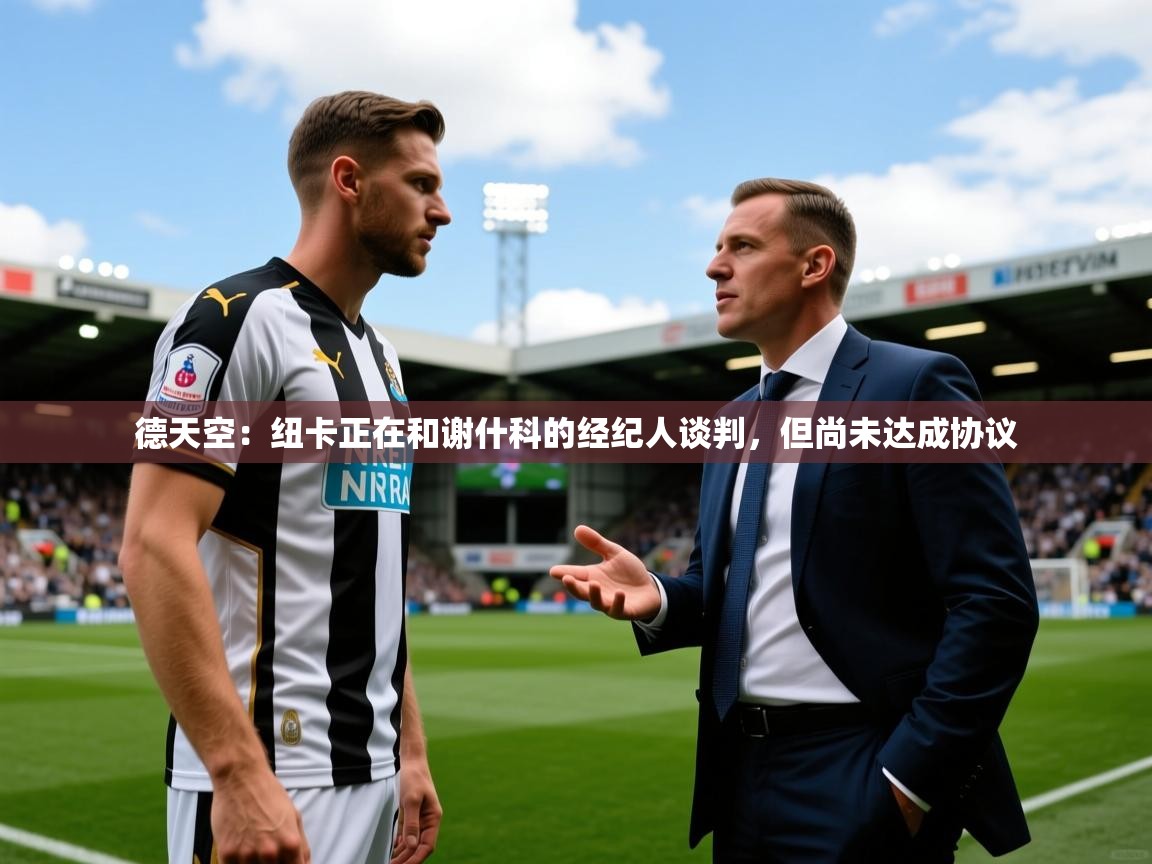 2025乐鱼体育网站入口德天空：纽卡正在和谢什科的经纪人谈判，但尚未达成协议  第3张