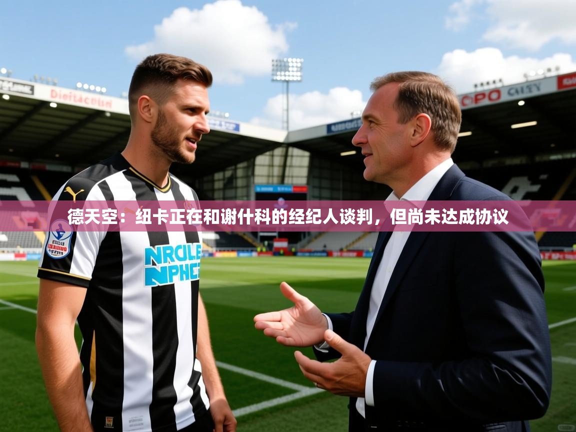 2025乐鱼体育网站入口德天空：纽卡正在和谢什科的经纪人谈判，但尚未达成协议  第4张
