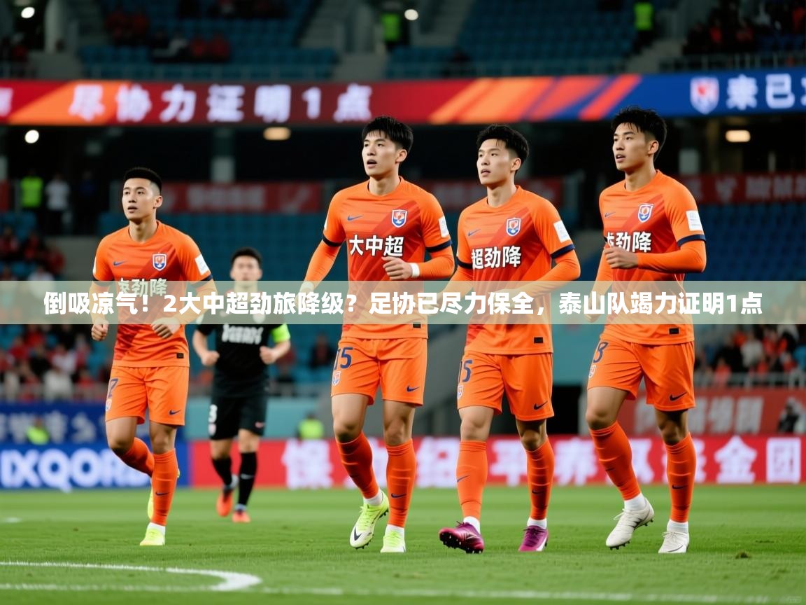 2025乐鱼体育官网倒吸凉气！2大中超劲旅降级？足协已尽力保全，泰山队竭力证明1点