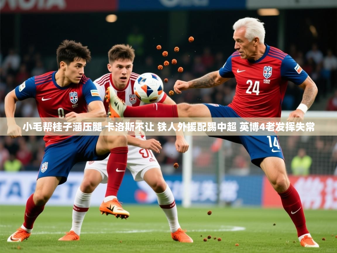 2025乐鱼体育app官网登录入口小毛帮桂子涵压腿 卡洛斯不让 铁人外援配踢中超 英博4老发挥失常