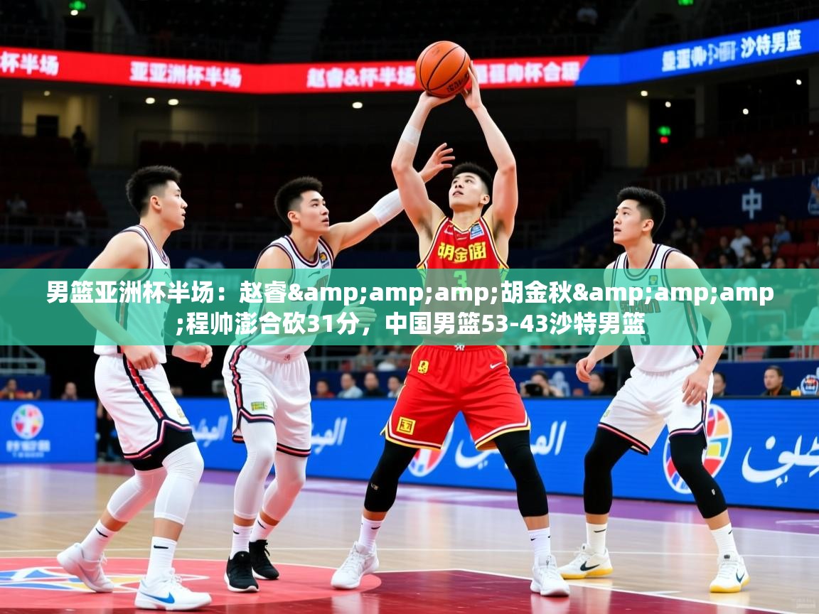 2025乐鱼体育官网男篮亚洲杯半场：赵睿&amp;amp;胡金秋&amp;amp;程帅澎合砍31分，中国男篮53-43沙特男篮