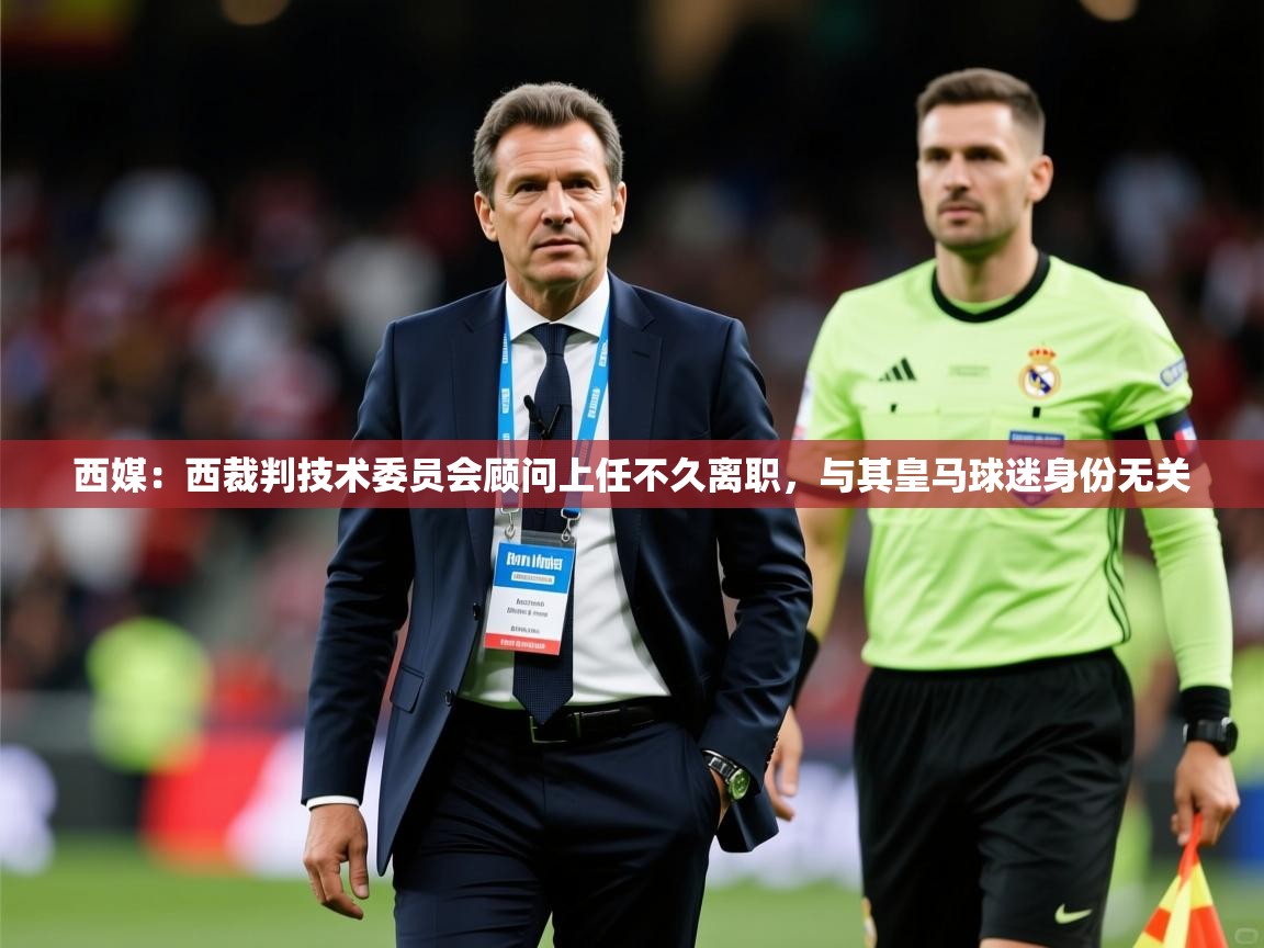 2025乐鱼体育 vip 注册西媒：西裁判技术委员会顾问上任不久离职，与其皇马球迷身份无关