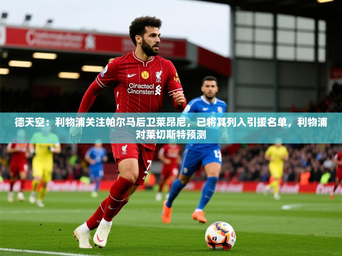 2025乐鱼体育 vip 注册德天空：利物浦关注帕尔马后卫莱昂尼，已将其列入引援名单，利物浦对莱切斯特预测