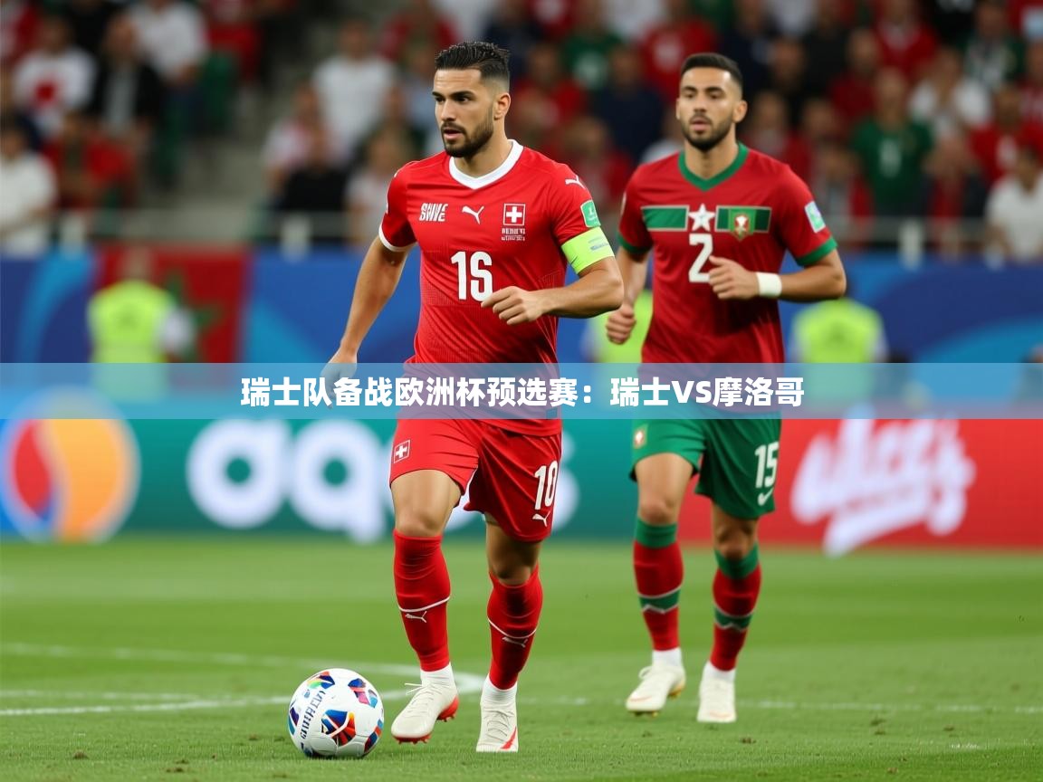 2026乐鱼体育网站入口瑞士队备战欧洲杯预选赛：瑞士VS摩洛哥